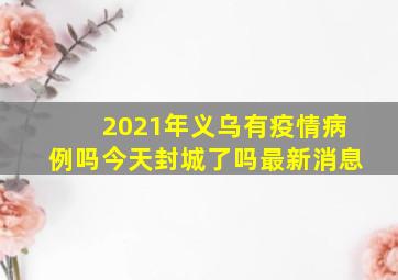 2021年义乌有疫情病例吗今天封城了吗最新消息