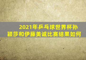 2021年乒乓球世界杯孙颖莎和伊藤美诚比赛结果如何