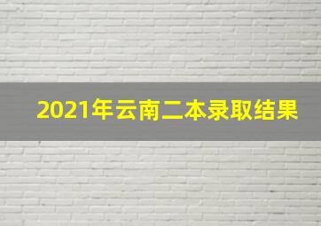 2021年云南二本录取结果