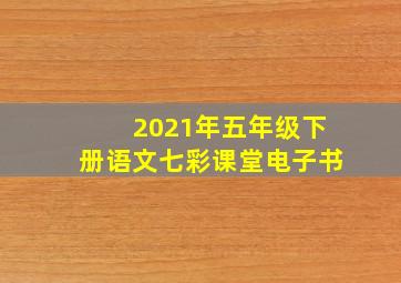 2021年五年级下册语文七彩课堂电子书