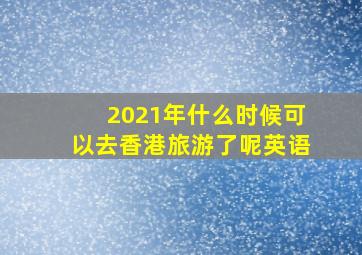 2021年什么时候可以去香港旅游了呢英语