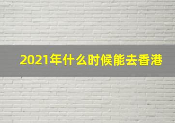 2021年什么时候能去香港