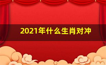 2021年什么生肖对冲