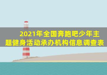 2021年全国奔跑吧少年主题健身活动承办机构信息调查表