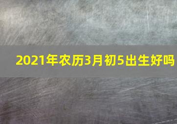 2021年农历3月初5出生好吗