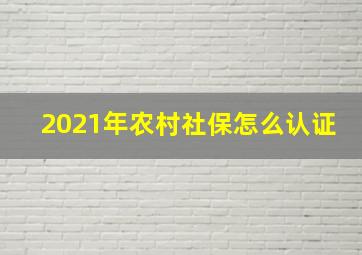 2021年农村社保怎么认证