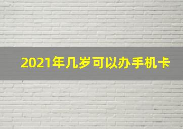 2021年几岁可以办手机卡