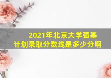 2021年北京大学强基计划录取分数线是多少分啊