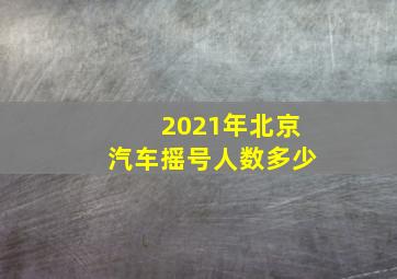 2021年北京汽车摇号人数多少