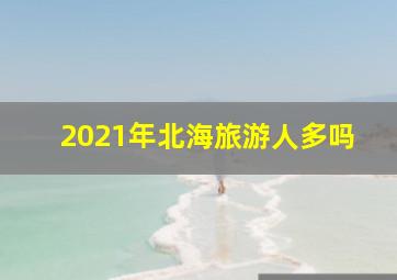 2021年北海旅游人多吗