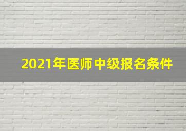 2021年医师中级报名条件