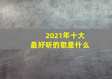 2021年十大最好听的歌是什么