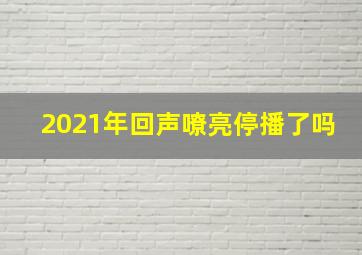 2021年回声嘹亮停播了吗