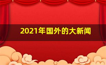 2021年国外的大新闻