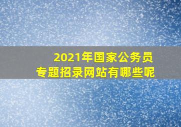 2021年国家公务员专题招录网站有哪些呢