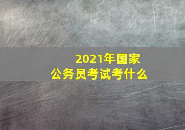 2021年国家公务员考试考什么