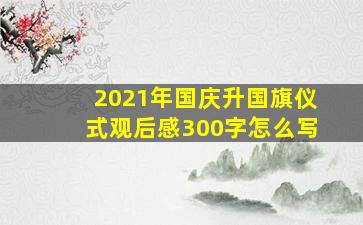 2021年国庆升国旗仪式观后感300字怎么写