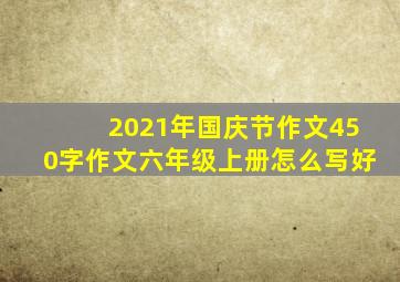 2021年国庆节作文450字作文六年级上册怎么写好