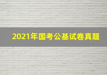 2021年国考公基试卷真题