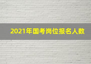 2021年国考岗位报名人数