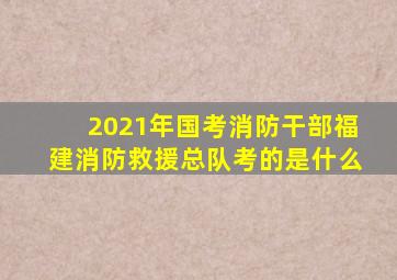 2021年国考消防干部福建消防救援总队考的是什么