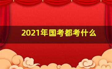 2021年国考都考什么