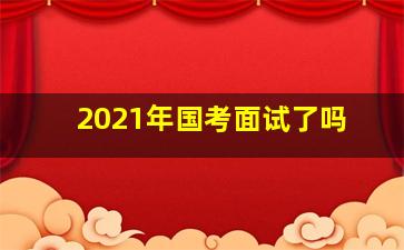 2021年国考面试了吗