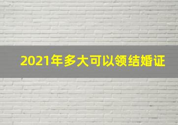 2021年多大可以领结婚证