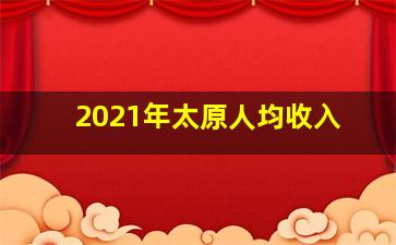 2021年太原人均收入