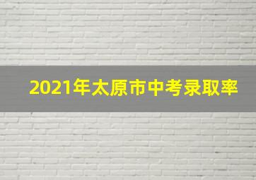 2021年太原市中考录取率