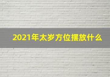 2021年太岁方位摆放什么