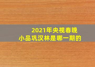 2021年央视春晚小品巩汉林是哪一期的