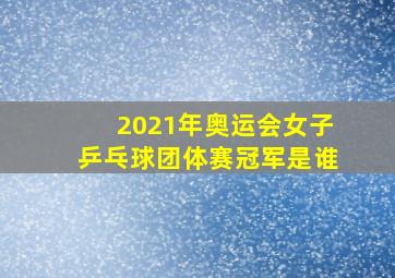 2021年奥运会女子乒乓球团体赛冠军是谁