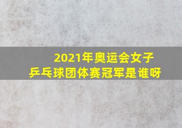 2021年奥运会女子乒乓球团体赛冠军是谁呀