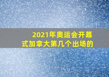 2021年奥运会开幕式加拿大第几个出场的