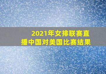 2021年女排联赛直播中国对美国比赛结果