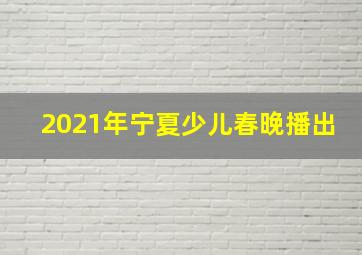 2021年宁夏少儿春晚播出