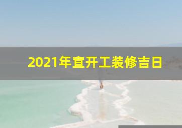 2021年宜开工装修吉日