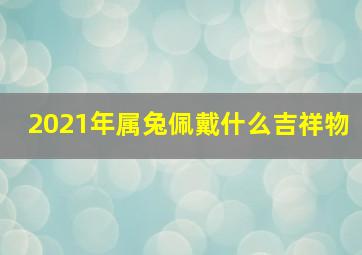 2021年属兔佩戴什么吉祥物