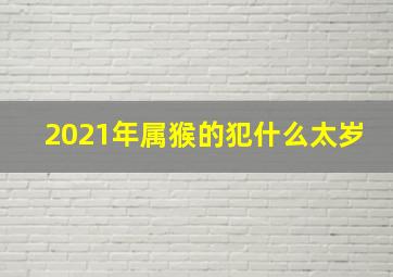 2021年属猴的犯什么太岁