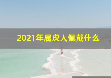 2021年属虎人佩戴什么