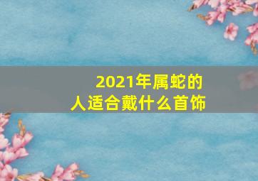 2021年属蛇的人适合戴什么首饰