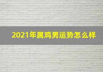 2021年属鸡男运势怎么样