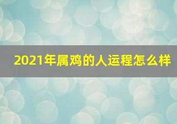 2021年属鸡的人运程怎么样