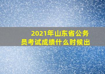 2021年山东省公务员考试成绩什么时候出