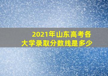 2021年山东高考各大学录取分数线是多少