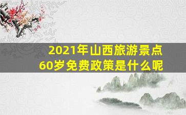 2021年山西旅游景点60岁免费政策是什么呢