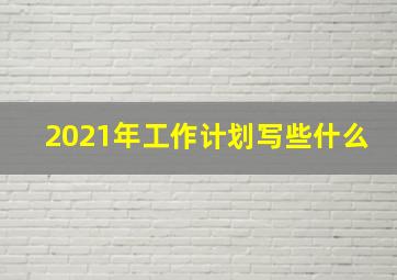 2021年工作计划写些什么