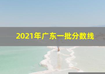 2021年广东一批分数线