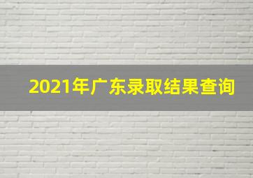 2021年广东录取结果查询